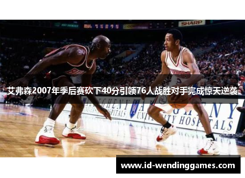 艾弗森2007年季后赛砍下40分引领76人战胜对手完成惊天逆袭
