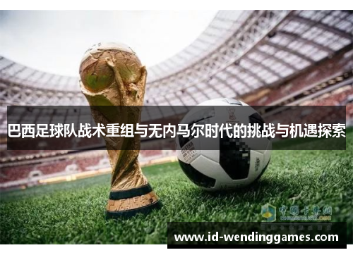 巴西足球队战术重组与无内马尔时代的挑战与机遇探索