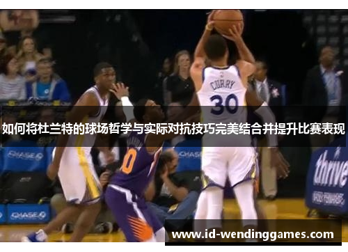 如何将杜兰特的球场哲学与实际对抗技巧完美结合并提升比赛表现