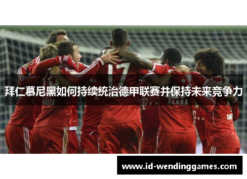拜仁慕尼黑如何持续统治德甲联赛并保持未来竞争力