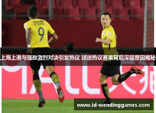 上海上港与强敌激烈对决引发热议 球迷热议赛果背后深层原因揭秘