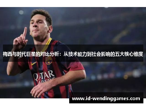 梅西与时代巨星的对比分析：从技术能力到社会影响的五大核心维度
