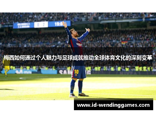 梅西如何通过个人魅力与足球成就推动全球体育文化的深刻变革