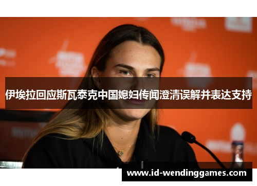 伊埃拉回应斯瓦泰克中国媳妇传闻澄清误解并表达支持