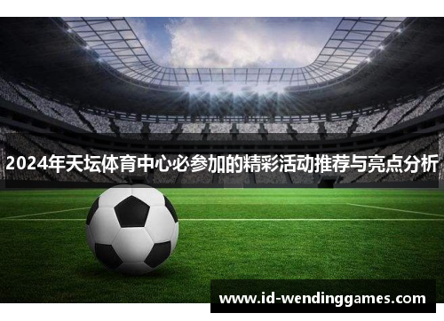 2024年天坛体育中心必参加的精彩活动推荐与亮点分析