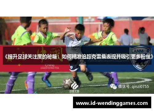 《提升足球关注度的秘籍：如何精准追踪克雷桑表现并吸引更多粉丝》