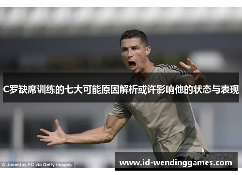 C罗缺席训练的七大可能原因解析或许影响他的状态与表现
