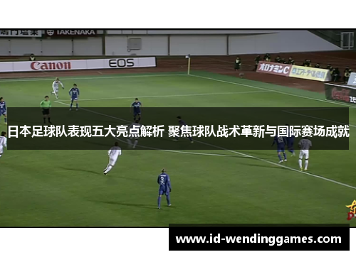 日本足球队表现五大亮点解析 聚焦球队战术革新与国际赛场成就