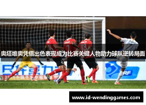 奥塔维奥凭借出色表现成为比赛关键人物助力球队逆转局面