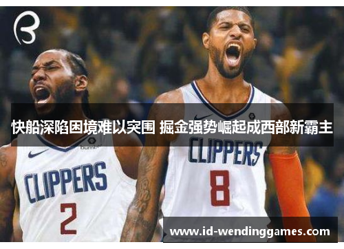 快船深陷困境难以突围 掘金强势崛起成西部新霸主
