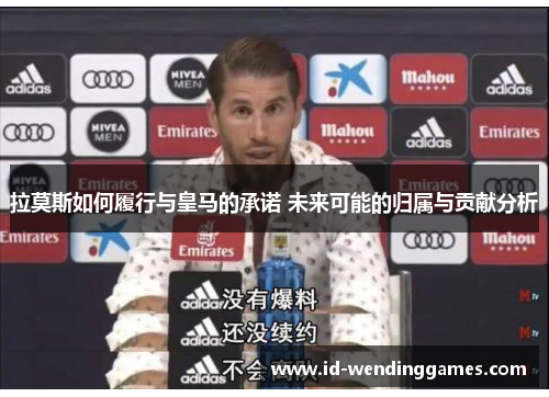 拉莫斯如何履行与皇马的承诺 未来可能的归属与贡献分析