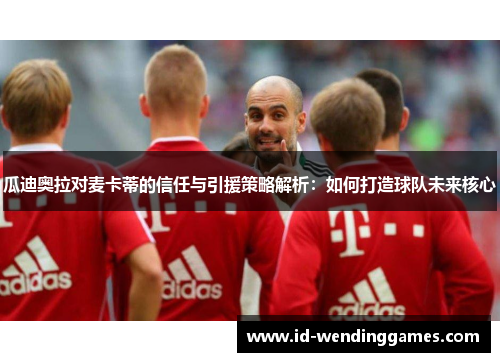 瓜迪奥拉对麦卡蒂的信任与引援策略解析：如何打造球队未来核心