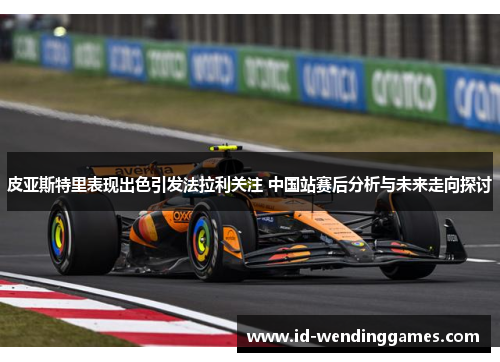 皮亚斯特里表现出色引发法拉利关注 中国站赛后分析与未来走向探讨