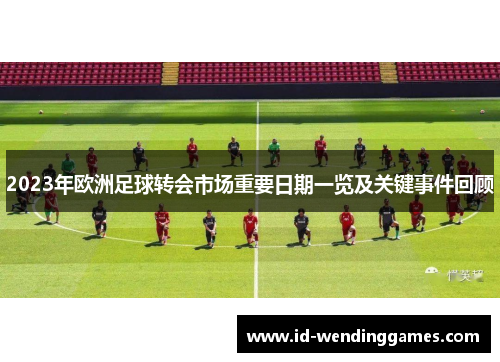 2023年欧洲足球转会市场重要日期一览及关键事件回顾