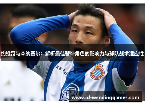 约维奇与本纳赛尔：解析最佳替补角色的影响力与球队战术适应性