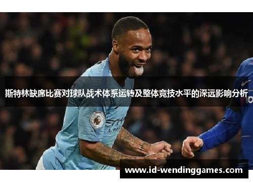 斯特林缺席比赛对球队战术体系运转及整体竞技水平的深远影响分析
