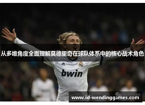 从多维角度全面理解莫德里奇在球队体系中的核心战术角色