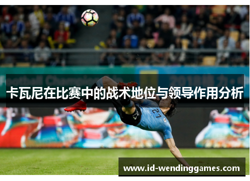卡瓦尼在比赛中的战术地位与领导作用分析