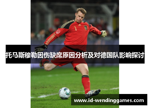 托马斯穆勒因伤缺席原因分析及对德国队影响探讨