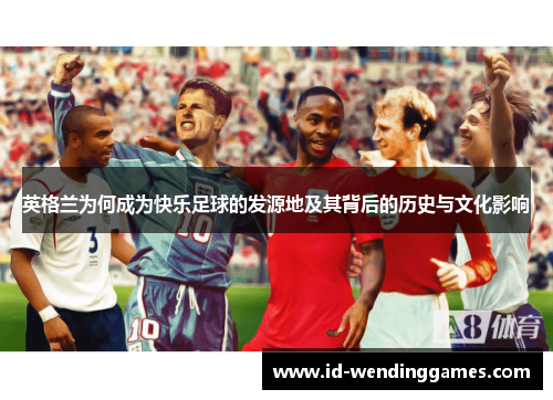 英格兰为何成为快乐足球的发源地及其背后的历史与文化影响