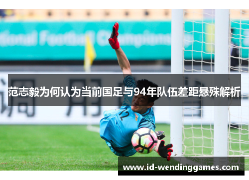 范志毅为何认为当前国足与94年队伍差距悬殊解析