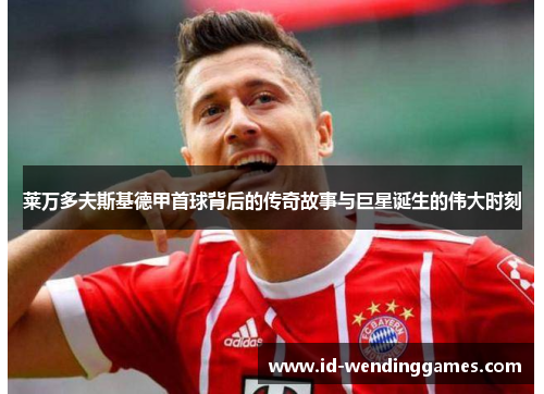 莱万多夫斯基德甲首球背后的传奇故事与巨星诞生的伟大时刻