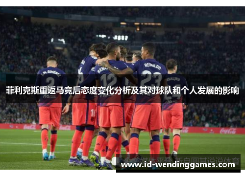 菲利克斯重返马竞后态度变化分析及其对球队和个人发展的影响