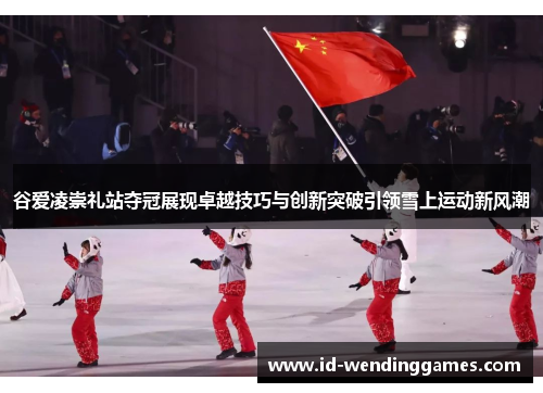 谷爱凌崇礼站夺冠展现卓越技巧与创新突破引领雪上运动新风潮