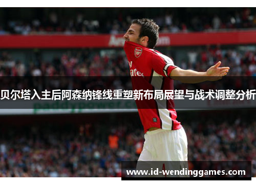 贝尔塔入主后阿森纳锋线重塑新布局展望与战术调整分析