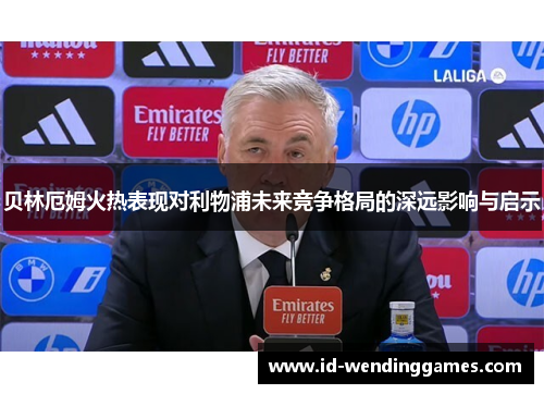 贝林厄姆火热表现对利物浦未来竞争格局的深远影响与启示