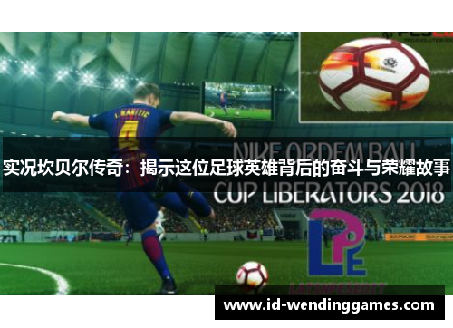 实况坎贝尔传奇：揭示这位足球英雄背后的奋斗与荣耀故事