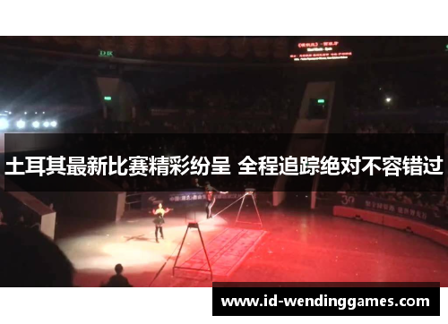 土耳其最新比赛精彩纷呈 全程追踪绝对不容错过