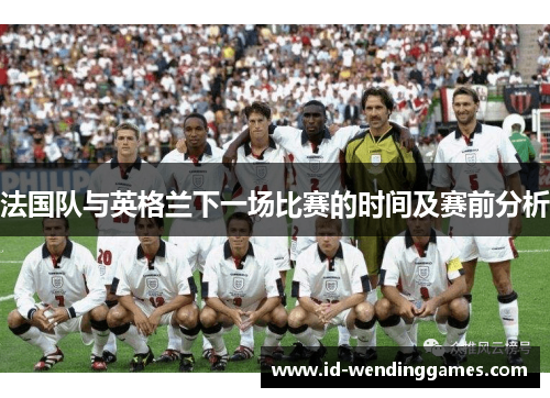 法国队与英格兰下一场比赛的时间及赛前分析