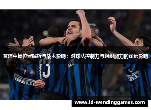 莫塔中场位置解析与战术影响：对球队控制力与组织能力的深远影响