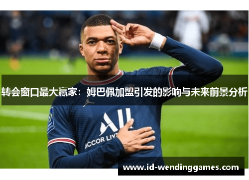 转会窗口最大赢家：姆巴佩加盟引发的影响与未来前景分析