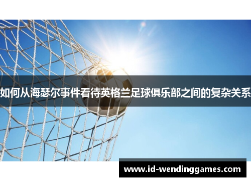 如何从海瑟尔事件看待英格兰足球俱乐部之间的复杂关系