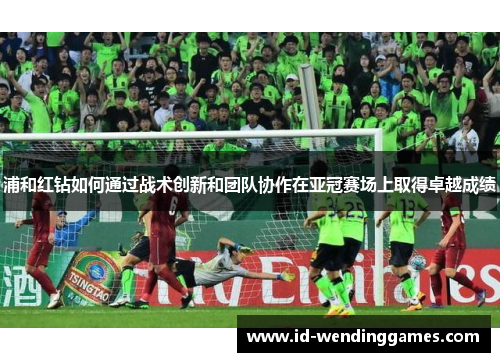 浦和红钻如何通过战术创新和团队协作在亚冠赛场上取得卓越成绩