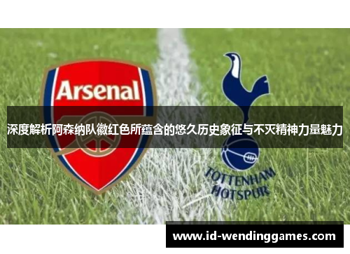 深度解析阿森纳队徽红色所蕴含的悠久历史象征与不灭精神力量魅力