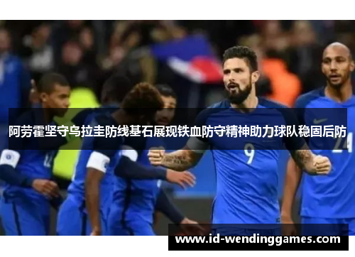 阿劳霍坚守乌拉圭防线基石展现铁血防守精神助力球队稳固后防