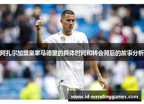 阿扎尔加盟皇家马德里的具体时间和转会背后的故事分析