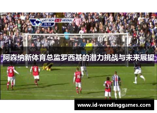 阿森纳新体育总监罗西基的潜力挑战与未来展望
