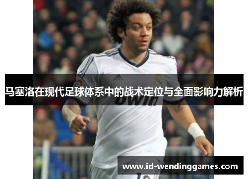马塞洛在现代足球体系中的战术定位与全面影响力解析