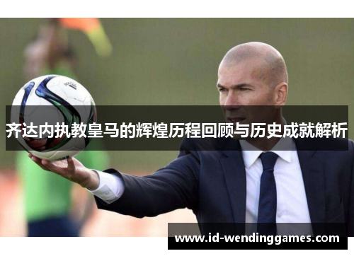 齐达内执教皇马的辉煌历程回顾与历史成就解析