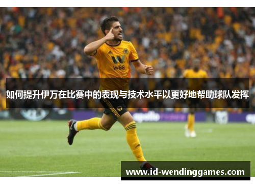 如何提升伊万在比赛中的表现与技术水平以更好地帮助球队发挥