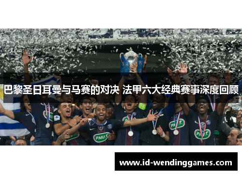 巴黎圣日耳曼与马赛的对决 法甲六大经典赛事深度回顾