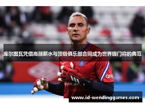 库尔图瓦凭借高额薪水与顶级俱乐部合同成为世界级门将的典范