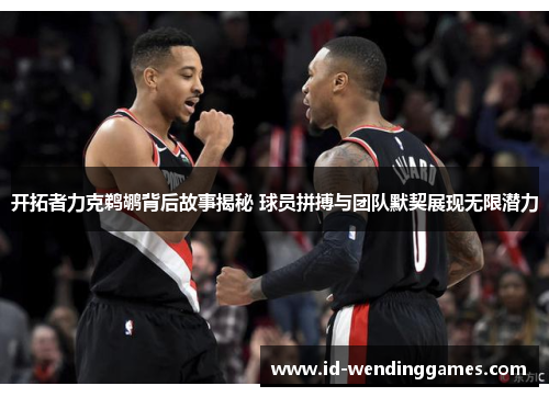 开拓者力克鹈鹕背后故事揭秘 球员拼搏与团队默契展现无限潜力