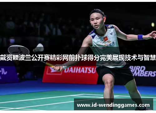 戴资颖波兰公开赛精彩网前扑球得分完美展现技术与智慧