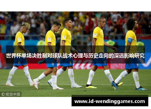 世界杯单场决胜制对球队战术心理与历史走向的深远影响研究