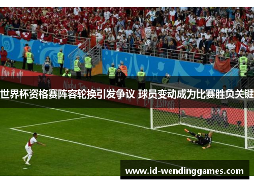 世界杯资格赛阵容轮换引发争议 球员变动成为比赛胜负关键